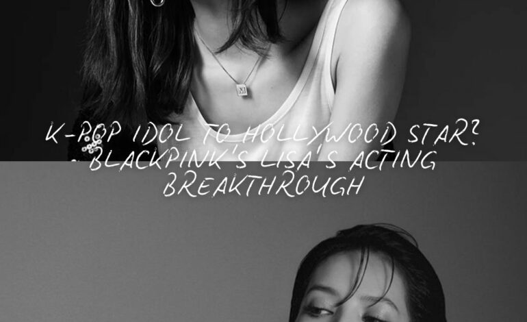K-Pop Idol to Hollywood Star? BLACKPINK’s Lisa’s Acting Breakthrough